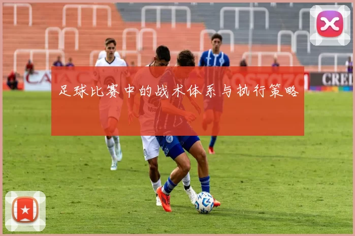 足球比赛中的战术体系与执行策略