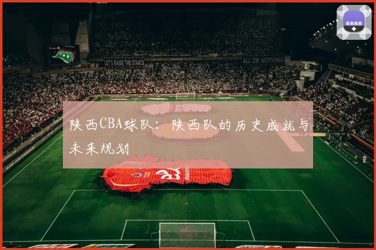 陕西CBA球队：陕西队的历史成就与未来规划