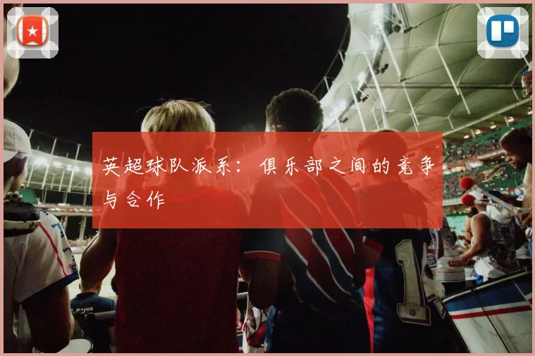 英超球队派系：俱乐部之间的竞争与合作