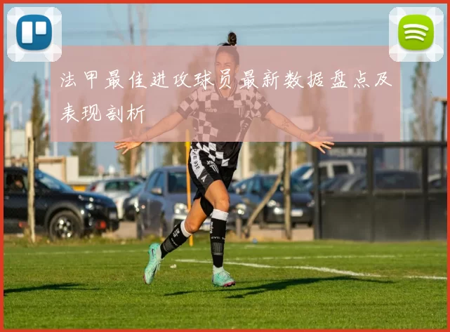 法甲最佳进攻球员最新数据盘点及表现剖析